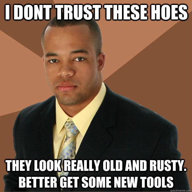 I dont trust these hoes They look really old and rusty. Better get some new tools - I dont trust these hoes They look really old and rusty. Better get some new tools  Successful Black Man