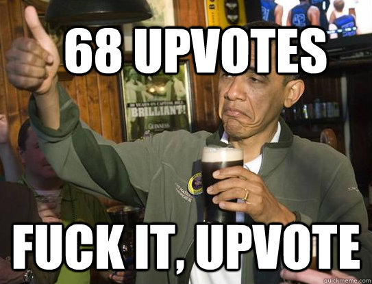 68 upvotes Fuck it, upvote  Upvoting Obama