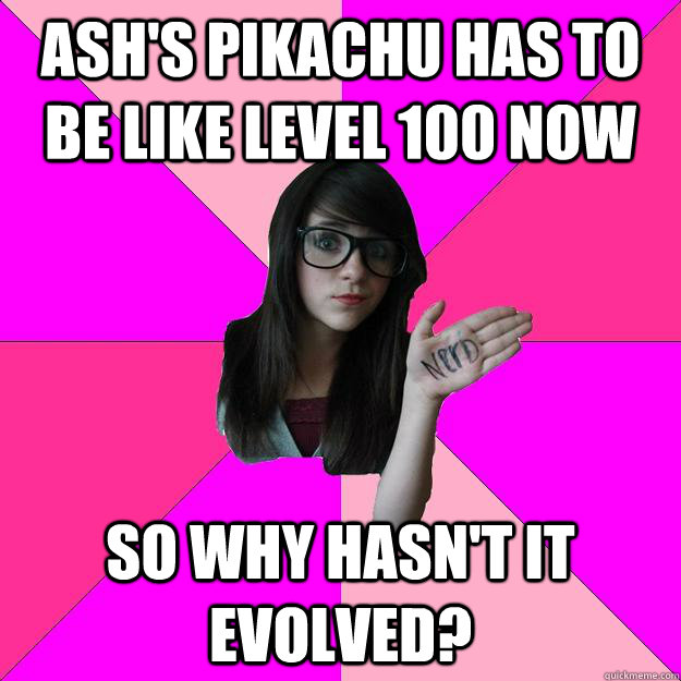 ash's pikachu has to be like level 100 now so why hasn't it evolved?  Idiot Nerd Girl