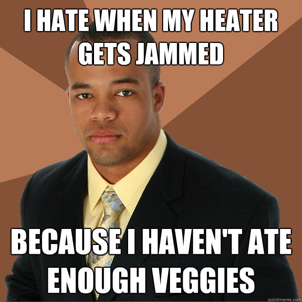 I hate when my heater gets jammed  because I haven't ate enough veggies  Successful Black Man