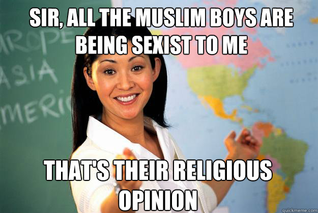 Sir, all the muslim boys are being sexist to me that's their religious opinion  Unhelpful High School Teacher