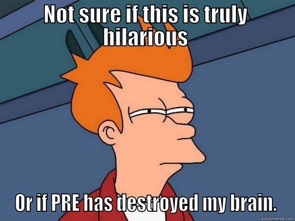 PRE Frying your brain - NOT SURE IF THIS IS TRULY HILARIOUS OR IF PRE HAS DESTROYED MY BRAIN. Futurama Fry