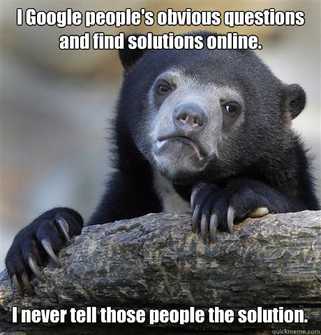 I Google people's obvious questions and find solutions online. I never tell those people the solution.  Confession Bear