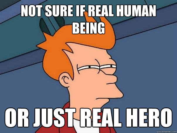 Not sure if real human being or just real hero  Futurama Fry