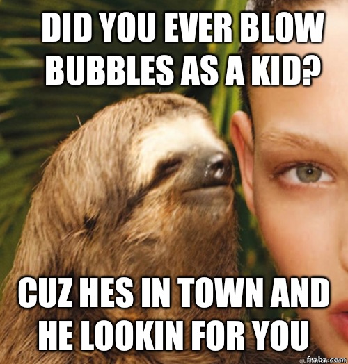 Did you ever blow bubbles as a kid? Cuz hes in town and he lookin for you - Did you ever blow bubbles as a kid? Cuz hes in town and he lookin for you  rape sloth