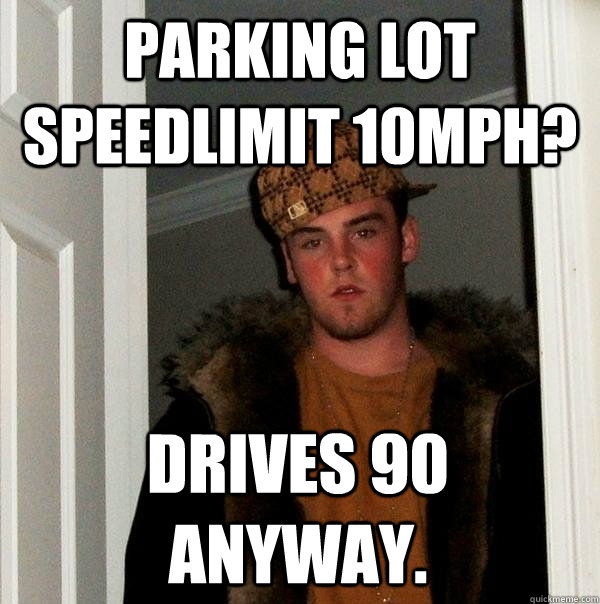 Parking lot speedlimit 10MPH? Drives 90 anyway.  Scumbag Steve