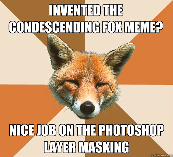 Invented the 
condescending fox meme? Nice job on the photoshop layer masking  Condescending Fox