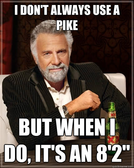 I don't always use a pike But when I do, it's an 8'2