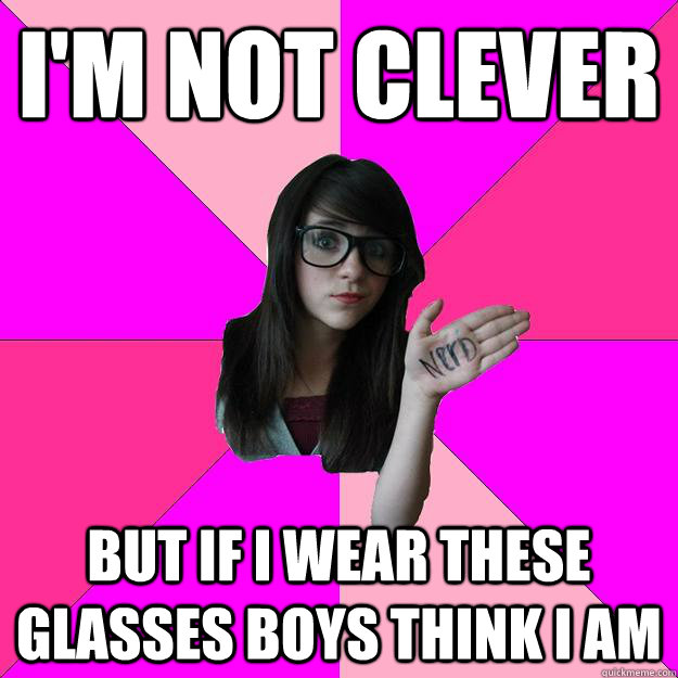 I'm not clever but if i wear these glasses boys think i am  Idiot Nerd Girl