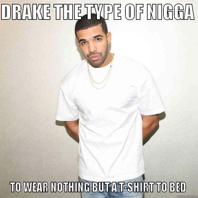 DRAKE THE TYPE OF  - DRAKE THE TYPE OF NIGGA  TO WEAR NOTHING BUT A T-SHIRT TO BED Misc