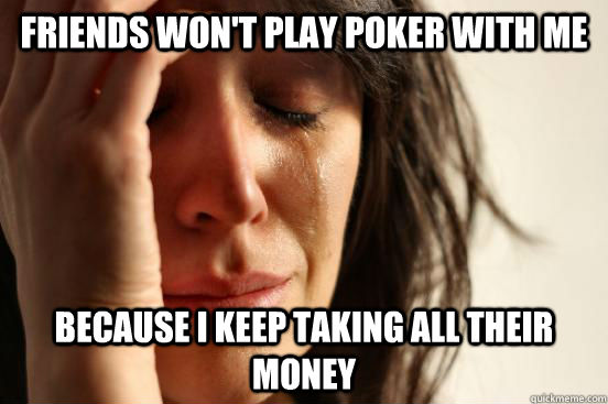 friends won't play poker with me because i keep taking all their money  First World Problems