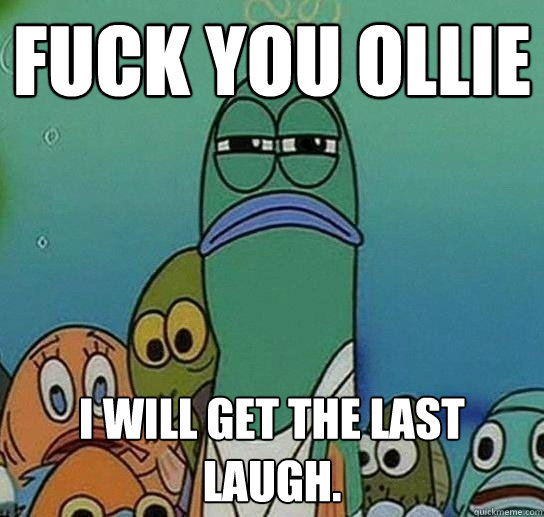 Fuck you Ollie  I will get the last laugh.  Serious fish SpongeBob