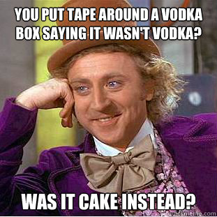 You put tape around a vodka box saying it wasn't vodka? was it cake instead? - You put tape around a vodka box saying it wasn't vodka? was it cake instead?  Condescending Wonka