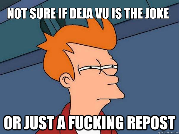 Not sure If deja vu is the joke or just a fucking repost  Futurama Fry