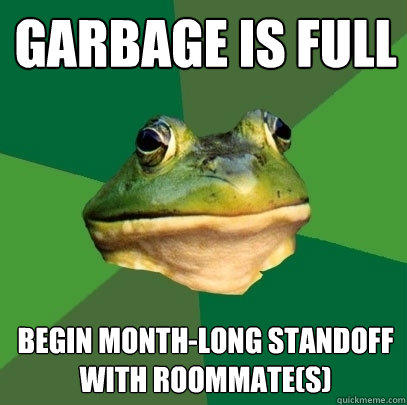 garbage is full begin month-long standoff with roommate(s)  Foul Bachelor Frog