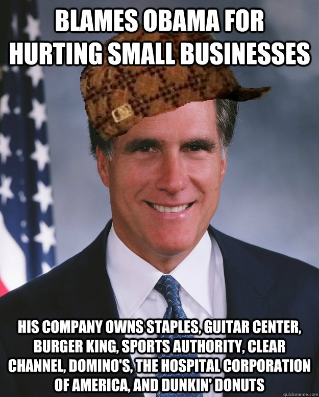 blames obama for hurting small businesses His company owns staples, guitar center, burger king, sports authority, clear channel, domino's, the hospital corporation of america, and dunkin' donuts   Scumbag Romney