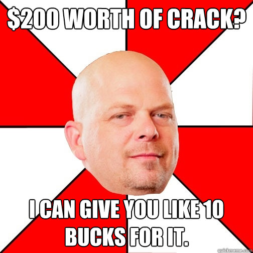 $200 worth of crack? I can give you like 10 bucks for it.  Pawn Star