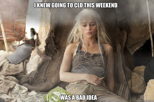 I knew going to CLD this weekend Was a bad idea  stoner Daenerys