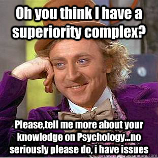 Oh you think I have a superiority complex? Please,tell me more about your knowledge on Psychology...no seriously please do, i have issues  Condescending Wonka