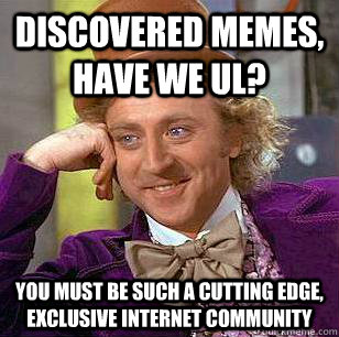 Discovered memes, have we UL? You must be such a cutting edge, exclusive internet community  Condescending Wonka