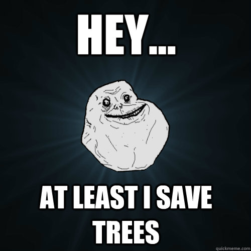 hey... at least i save trees  Forever Alone