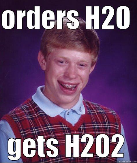   - ORDERS H2O  GETS H2O2 Bad Luck Brian