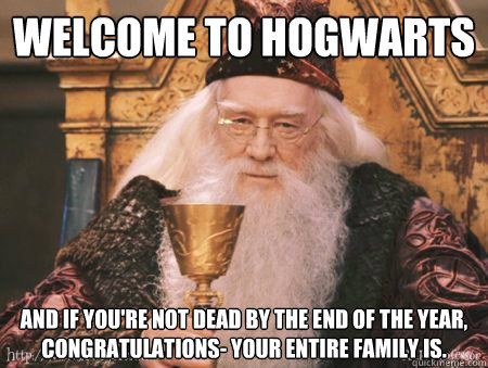 Welcome to Hogwarts And if you're not dead by the end of the year, congratulations- your entire family is.  