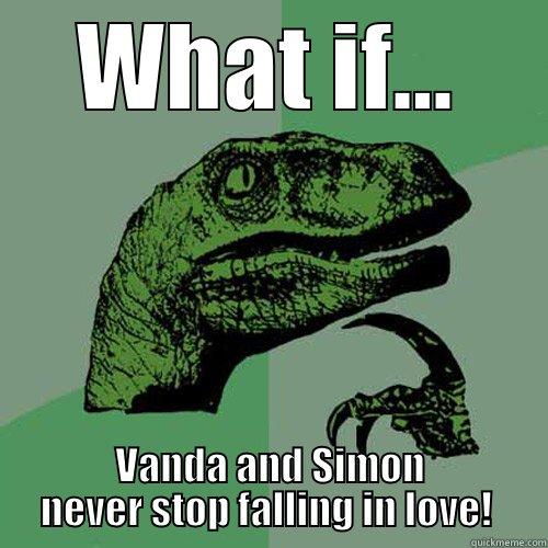 Baby I love you! - WHAT IF... VANDA AND SIMON NEVER STOP FALLING IN LOVE!  Philosoraptor