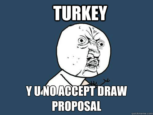 Turkey y u no accept draw proposal  Y U No