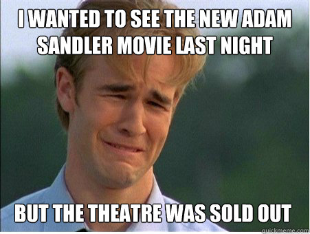 I wanted to see the new adam sandler movie last night But the theatre was sold out  1990s Problems