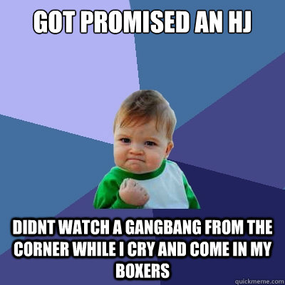 Got promised an HJ didnt watch a gangbang from the corner while i cry and come in my boxers - Got promised an HJ didnt watch a gangbang from the corner while i cry and come in my boxers  Success Kid