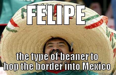 FELIPE THE TYPE OF BEANER TO HOP THE BORDER INTO MEXICO Merry mexican