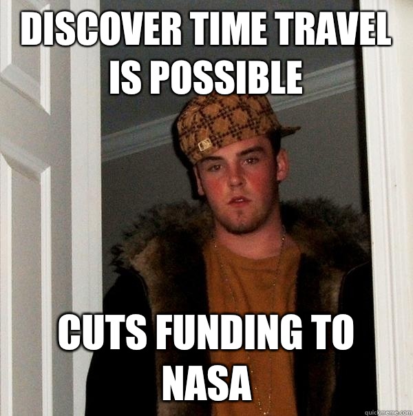 Discover time travel is possible  Cuts funding to NASA  Scumbag Steve