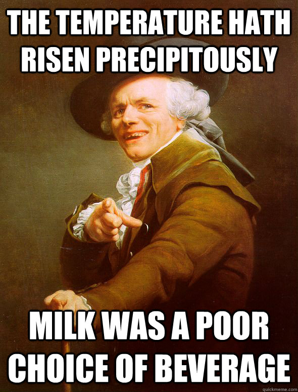 The temperature hath risen precipitously Milk was a poor choice of beverage  Joseph Ducreux