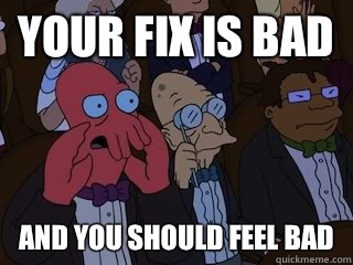 Your fix is bad and you should feel bad  Bad Zoidberg