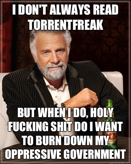 I don't always read torrentfreak but when I do, holy fucking shit do I want to burn down my oppressive government  - I don't always read torrentfreak but when I do, holy fucking shit do I want to burn down my oppressive government   The Most Interesting Man In The World