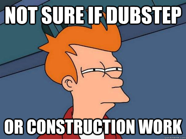 not sure if dubstep or construction work  Futurama Fry