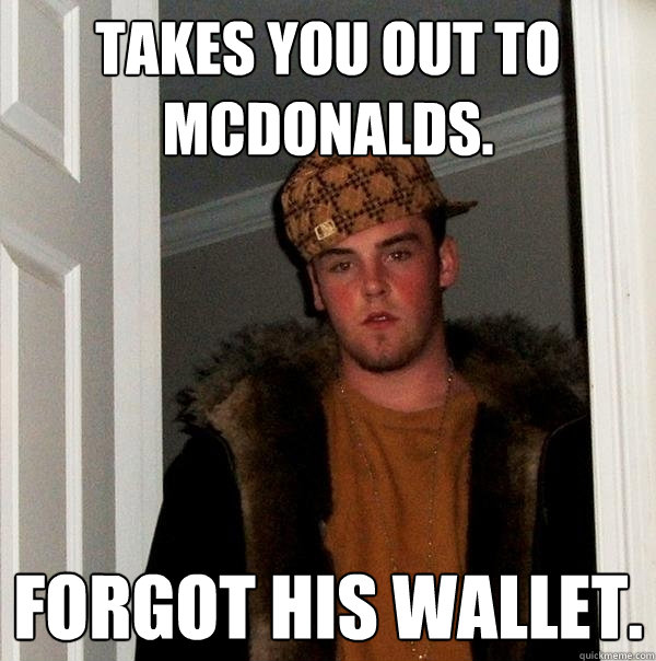 Takes you out to mcdonalds. forgot his wallet.  Scumbag Steve