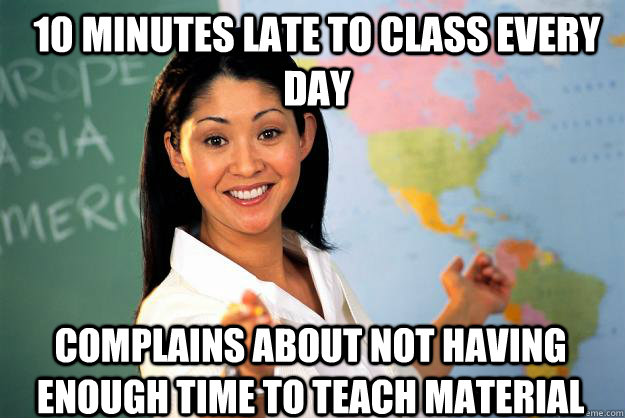 10 minutes late to class every day complains about not having enough time to teach material - 10 minutes late to class every day complains about not having enough time to teach material  Unhelpful High School Teacher