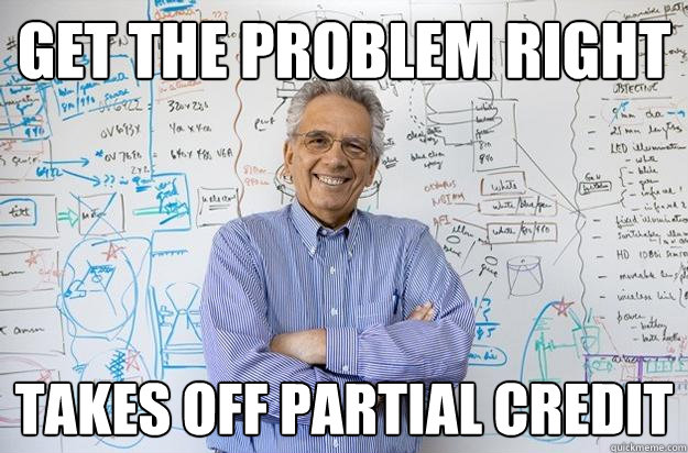 Get the problem right Takes off partial credit  Engineering Professor