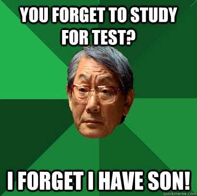 YOU FORGET TO STUDY FOR TEST? I FORGET I HAVE SON!  High Expectations Asian Father