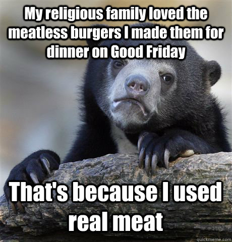 My religious family loved the meatless burgers I made them for dinner on Good Friday That's because I used real meat  Confession Bear