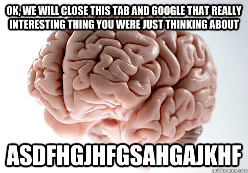 ok, we will close this TAB and google that really iNTERESTING thing you were JUST thinking about ASDFHGjhfgSAHGajkhF  Scumbag Brain