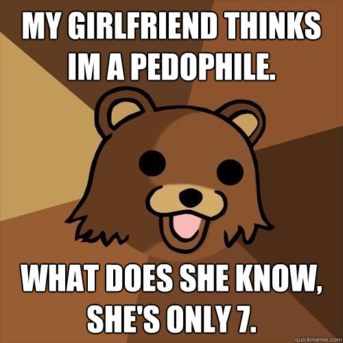 My girlfriend thinks im a pedophile. What does she know, she's only 7.  Pedobear