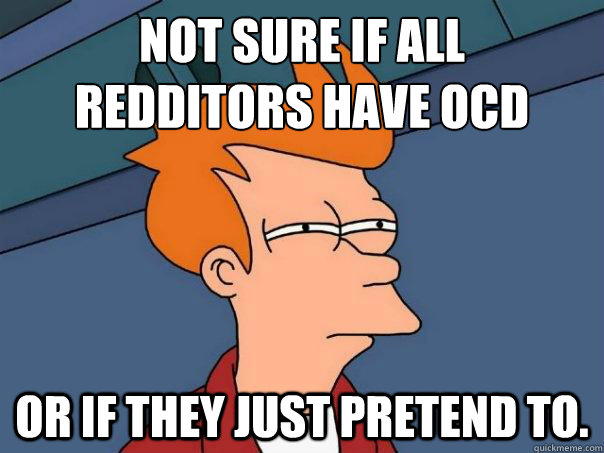 Not sure if all 
Redditors have ocd Or if they just pretend to.  Futurama Fry