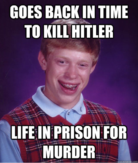 goes back in time to kill hitler life in prison for murder  Bad Luck Brian