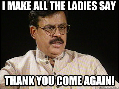 I make all the ladies say Thank you come again!   Typical Indian Father