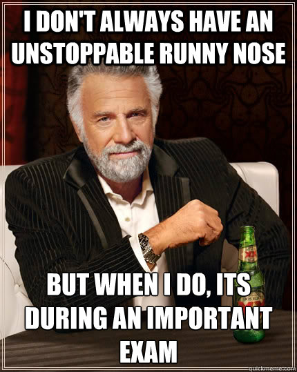 I don't always have an unstoppable runny nose but when I do, Its during an important exam  The Most Interesting Man In The World