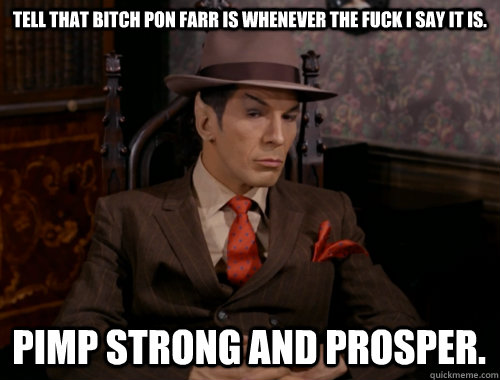 Tell that bitch Pon Farr is whenever the fuck I say it is. Pimp strong and Prosper.  