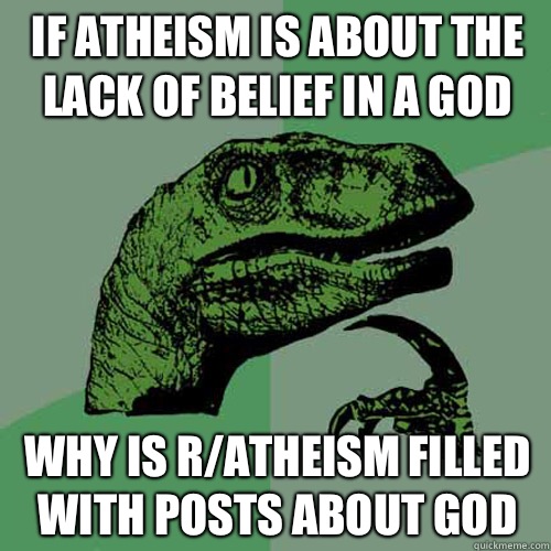 If atheism is about the lack of belief in a God Why is r/atheism filled with posts about god - If atheism is about the lack of belief in a God Why is r/atheism filled with posts about god  Philosoraptor